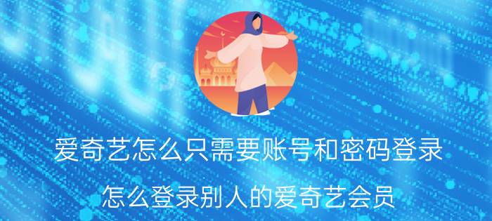 爱奇艺怎么只需要账号和密码登录 怎么登录别人的爱奇艺会员？